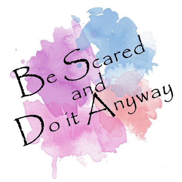 Be Scared...Do it Anyway.